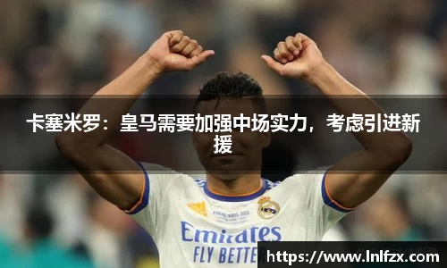 卡塞米罗：皇马需要加强中场实力，考虑引进新援