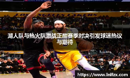 湖人队与热火队激战正酣赛季对决引发球迷热议与期待