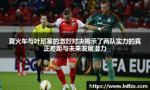 莫火车与叶尼塞的激烈对决揭示了两队实力的真正差距与未来发展潜力