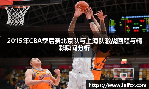 2015年CBA季后赛北京队与上海队激战回顾与精彩瞬间分析